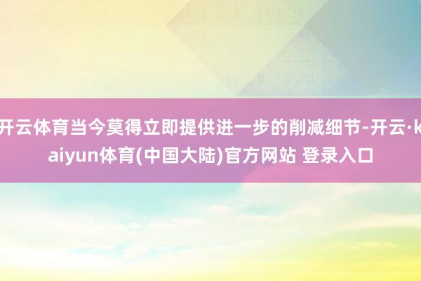 开云体育当今莫得立即提供进一步的削减细节-开云·kaiyun体育(中国大陆)官方网站 登录入口