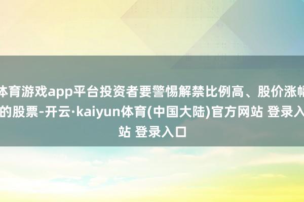 体育游戏app平台投资者要警惕解禁比例高、股价涨幅大的股票-开云·kaiyun体育(中国大陆)官方网站 登录入口