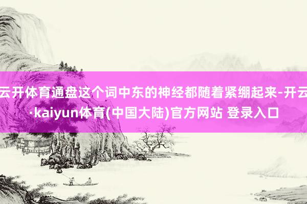 云开体育通盘这个词中东的神经都随着紧绷起来-开云·kaiyun体育(中国大陆)官方网站 登录入口