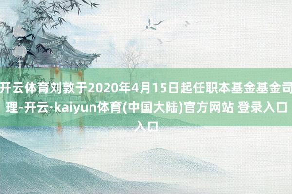 开云体育刘敦于2020年4月15日起任职本基金基金司理-开云·kaiyun体育(中国大陆)官方网站 登录入口