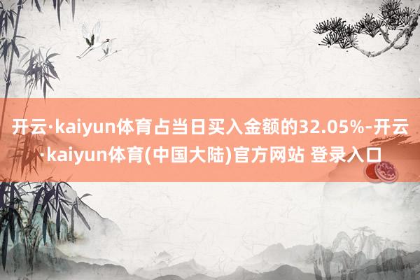 开云·kaiyun体育占当日买入金额的32.05%-开云·kaiyun体育(中国大陆)官方网站 登录入口