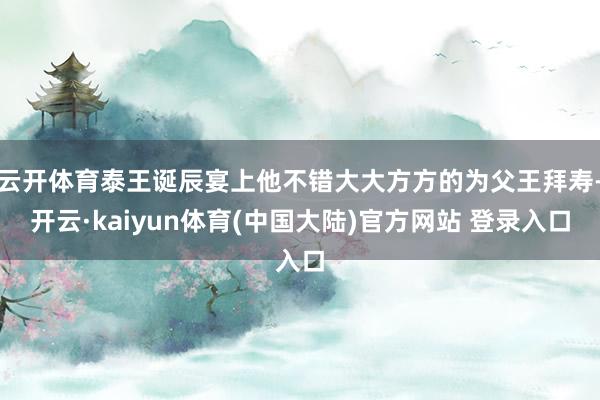 云开体育泰王诞辰宴上他不错大大方方的为父王拜寿-开云·kaiyun体育(中国大陆)官方网站 登录入口