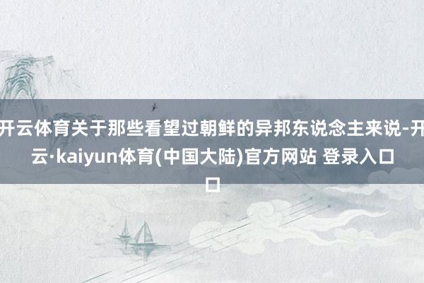 开云体育关于那些看望过朝鲜的异邦东说念主来说-开云·kaiyun体育(中国大陆)官方网站 登录入口