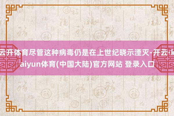 云开体育尽管这种病毒仍是在上世纪晓示湮灭-开云·kaiyun体育(中国大陆)官方网站 登录入口