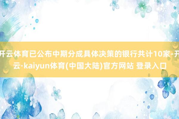 开云体育已公布中期分成具体决策的银行共计10家-开云·kaiyun体育(中国大陆)官方网站 登录入口