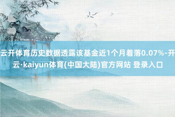 云开体育历史数据透露该基金近1个月着落0.07%-开云·kaiyun体育(中国大陆)官方网站 登录入口