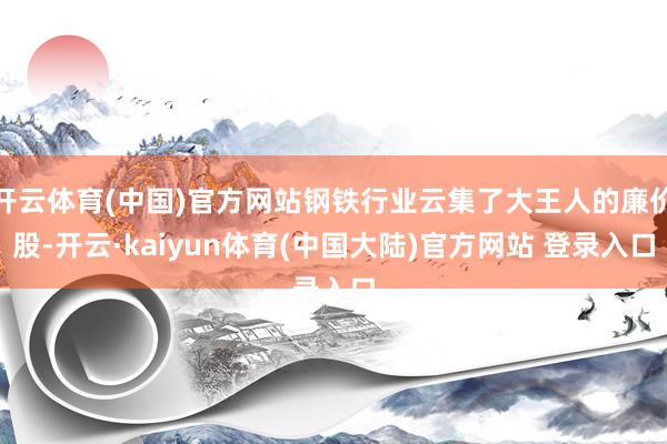 开云体育(中国)官方网站钢铁行业云集了大王人的廉价股-开云·kaiyun体育(中国大陆)官方网站 登录入口
