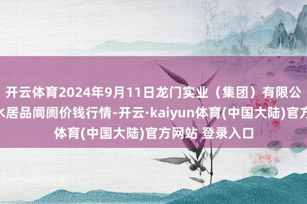 开云体育2024年9月11日龙门实业(集团)有限公司西三街农副水居品阛阓价钱行情-开云·kaiyun体育(中国大陆)官方网站 登录入口