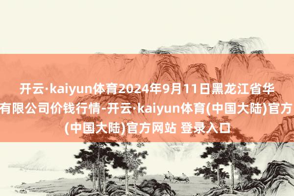 开云·kaiyun体育2024年9月11日黑龙江省华博农产物市集有限公司价钱行情-开云·kaiyun体育(中国大陆)官方网站 登录入口