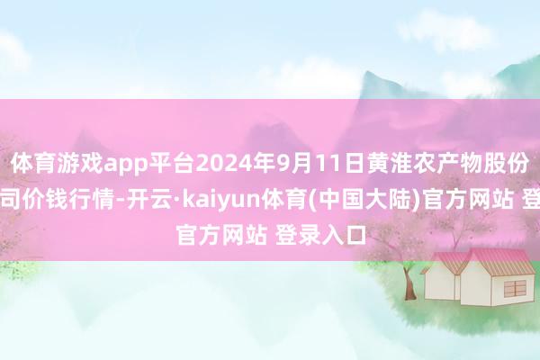 体育游戏app平台2024年9月11日黄淮农产物股份有限公司价钱行情-开云·kaiyun体育(中国大陆)官方网站 登录入口