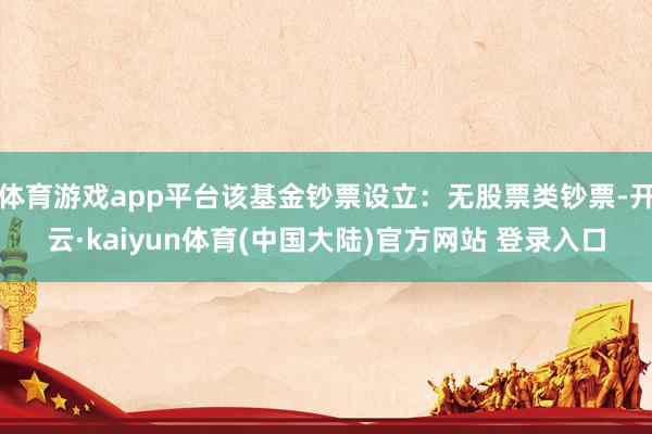 体育游戏app平台该基金钞票设立：无股票类钞票-开云·kaiyun体育(中国大陆)官方网站 登录入口