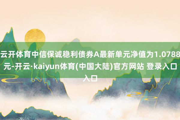 云开体育中信保诚稳利债券A最新单元净值为1.0788元-开云·kaiyun体育(中国大陆)官方网站 登录入口