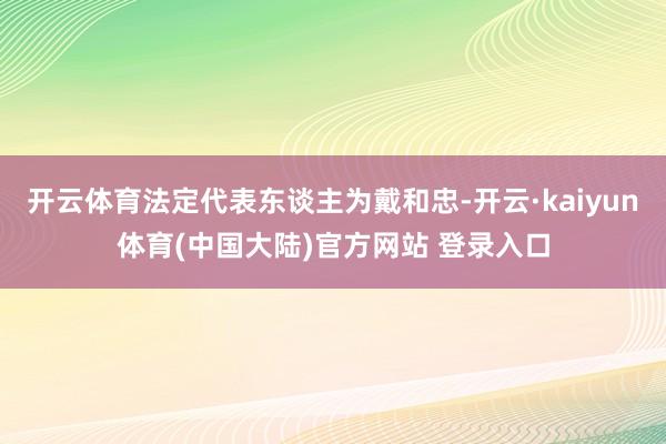 开云体育法定代表东谈主为戴和忠-开云·kaiyun体育(中国大陆)官方网站 登录入口