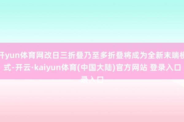 开yun体育网改日三折叠乃至多折叠将成为全新末端模式-开云·kaiyun体育(中国大陆)官方网站 登录入口