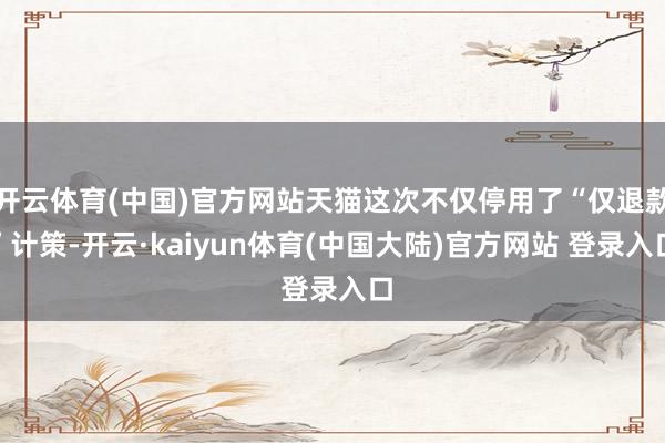 开云体育(中国)官方网站天猫这次不仅停用了“仅退款”计策-开云·kaiyun体育(中国大陆)官方网站 登录入口