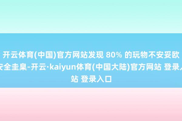 开云体育(中国)官方网站发现 80% 的玩物不安妥欧盟安全圭臬-开云·kaiyun体育(中国大陆)官方网站 登录入口