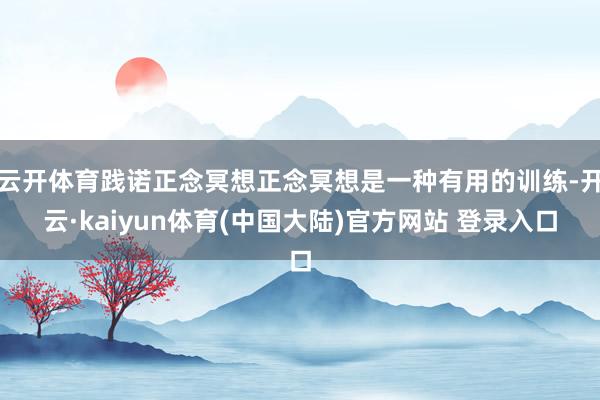 云开体育践诺正念冥想正念冥想是一种有用的训练-开云·kaiyun体育(中国大陆)官方网站 登录入口