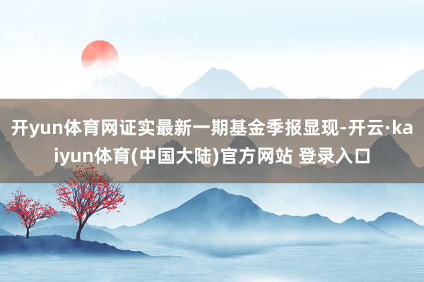 开yun体育网证实最新一期基金季报显现-开云·kaiyun体育(中国大陆)官方网站 登录入口