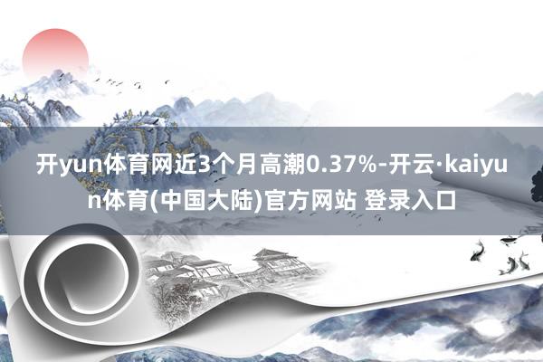 开yun体育网近3个月高潮0.37%-开云·kaiyun体育(中国大陆)官方网站 登录入口