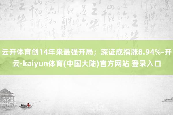 云开体育创14年来最强开局；深证成指涨8.94%-开云·kaiyun体育(中国大陆)官方网站 登录入口