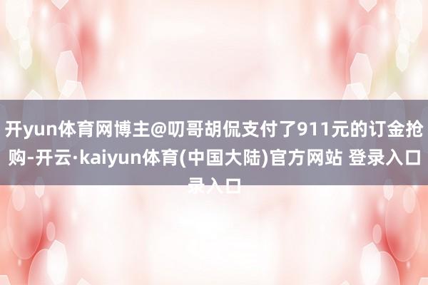 开yun体育网博主@叨哥胡侃支付了911元的订金抢购-开云·kaiyun体育(中国大陆)官方网站 登录入口