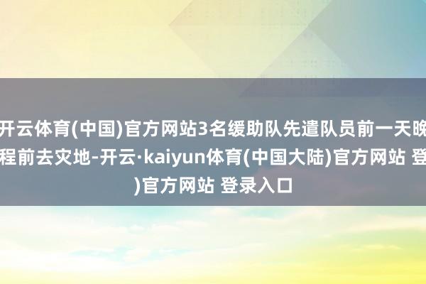 开云体育(中国)官方网站3名缓助队先遣队员前一天晚上已登程前去灾地-开云·kaiyun体育(中国大陆)官方网站 登录入口