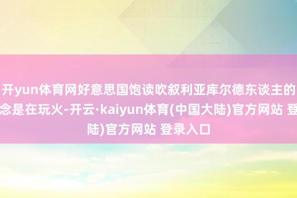 开yun体育网好意思国饱读吹叙利亚库尔德东谈主的划分观念是在玩火-开云·kaiyun体育(中国大陆)官方网站 登录入口