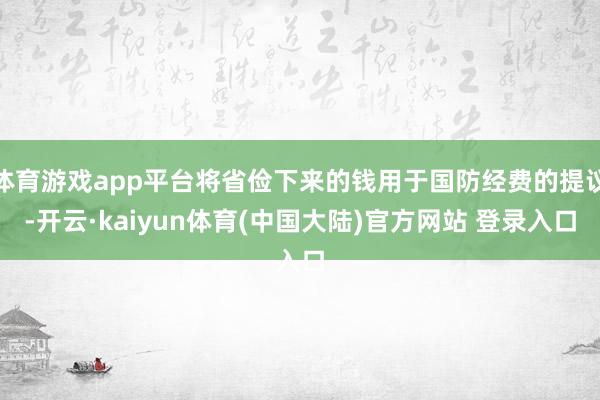 体育游戏app平台将省俭下来的钱用于国防经费的提议-开云·kaiyun体育(中国大陆)官方网站 登录入口