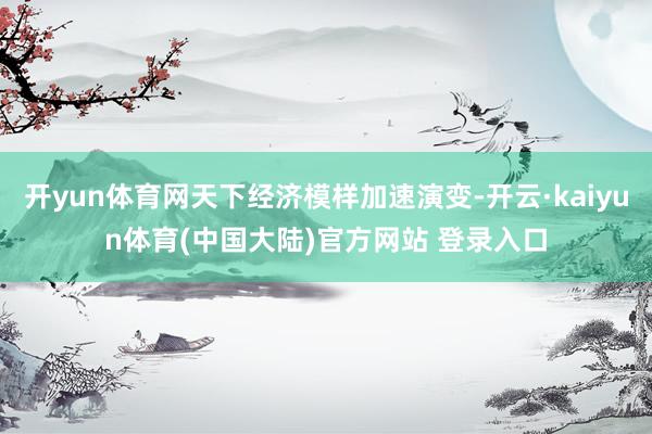 开yun体育网天下经济模样加速演变-开云·kaiyun体育(中国大陆)官方网站 登录入口