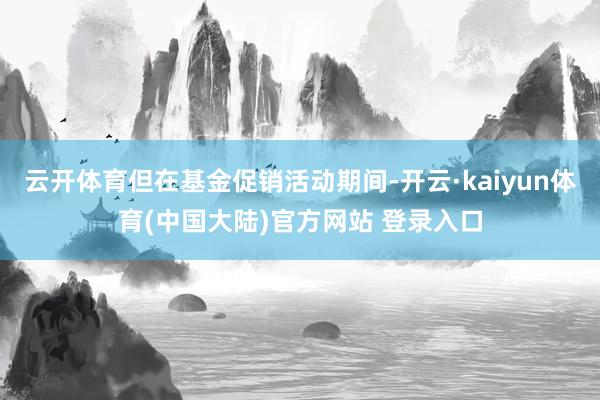 云开体育但在基金促销活动期间-开云·kaiyun体育(中国大陆)官方网站 登录入口