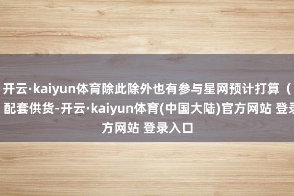 开云·kaiyun体育除此除外也有参与星网预计打算（GW）配套供货-开云·kaiyun体育(中国大陆)官方网站 登录入口