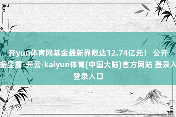 开yun体育网基金最新界限达12.74亿元！ 　　公开数据显露-开云·kaiyun体育(中国大陆)官方网站 登录入口