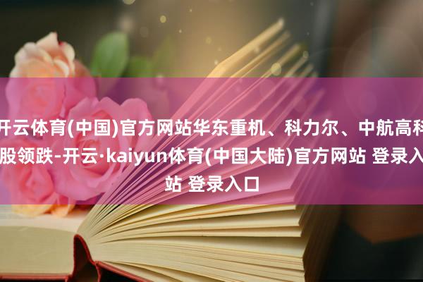 开云体育(中国)官方网站华东重机、科力尔、中航高科等股领跌-开云·kaiyun体育(中国大陆)官方网站 登录入口