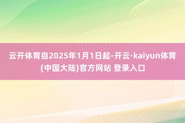 云开体育自2025年1月1日起-开云·kaiyun体育(中国大陆)官方网站 登录入口
