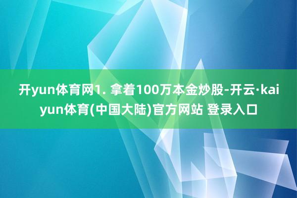 开yun体育网1. 拿着100万本金炒股-开云·kaiyun体育(中国大陆)官方网站 登录入口