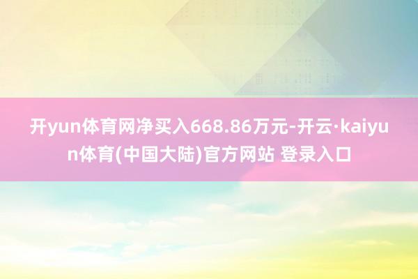 开yun体育网净买入668.86万元-开云·kaiyun体育(中国大陆)官方网站 登录入口