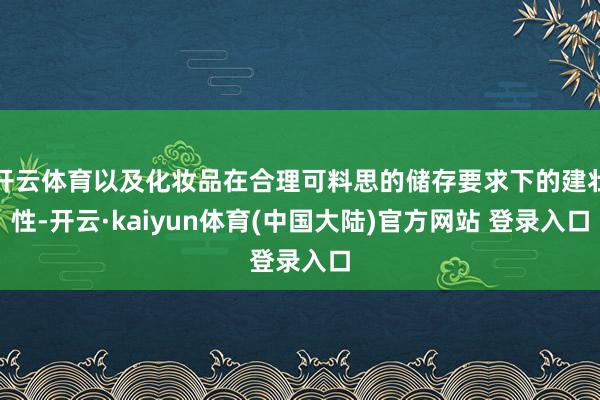 开云体育以及化妆品在合理可料思的储存要求下的建壮性-开云·kaiyun体育(中国大陆)官方网站 登录入口