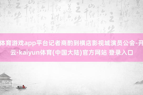 体育游戏app平台记者商酌到横店影视城演员公会-开云·kaiyun体育(中国大陆)官方网站 登录入口