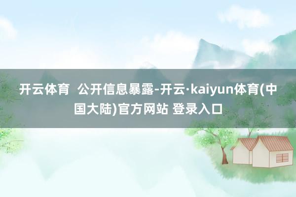 开云体育  　　公开信息暴露-开云·kaiyun体育(中国大陆)官方网站 登录入口