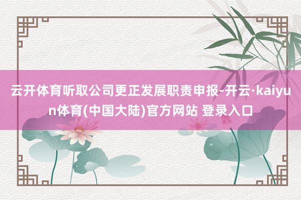 云开体育听取公司更正发展职责申报-开云·kaiyun体育(中国大陆)官方网站 登录入口