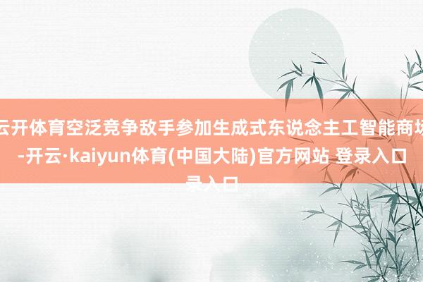 云开体育空泛竞争敌手参加生成式东说念主工智能商场-开云·kaiyun体育(中国大陆)官方网站 登录入口