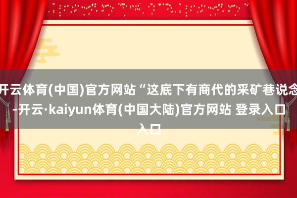 开云体育(中国)官方网站“这底下有商代的采矿巷说念-开云·kaiyun体育(中国大陆)官方网站 登录入口