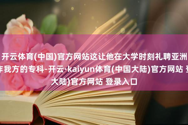 开云体育(中国)官方网站这让他在大学时刻礼聘亚洲文化动作我方的专科-开云·kaiyun体育(中国大陆)官方网站 登录入口