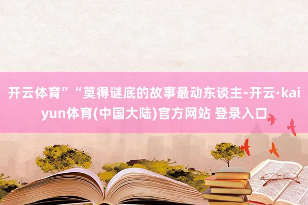 开云体育”“莫得谜底的故事最动东谈主-开云·kaiyun体育(中国大陆)官方网站 登录入口