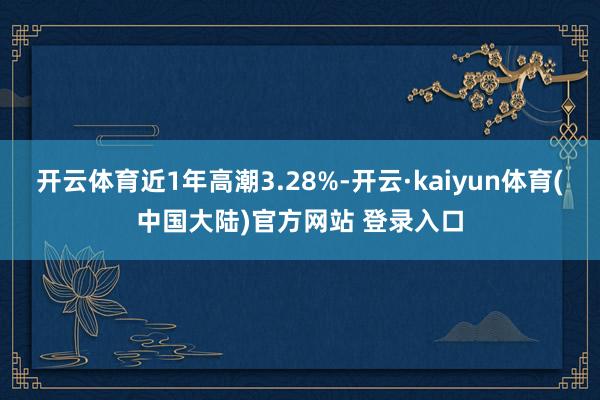 开云体育近1年高潮3.28%-开云·kaiyun体育(中国大陆)官方网站 登录入口