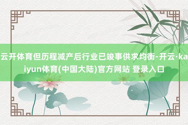 云开体育但历程减产后行业已竣事供求均衡-开云·kaiyun体育(中国大陆)官方网站 登录入口