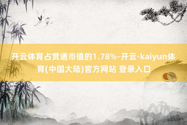 开云体育占贯通市值的1.78%-开云·kaiyun体育(中国大陆)官方网站 登录入口