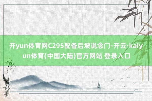开yun体育网C295配备后坡说念门-开云·kaiyun体育(中国大陆)官方网站 登录入口