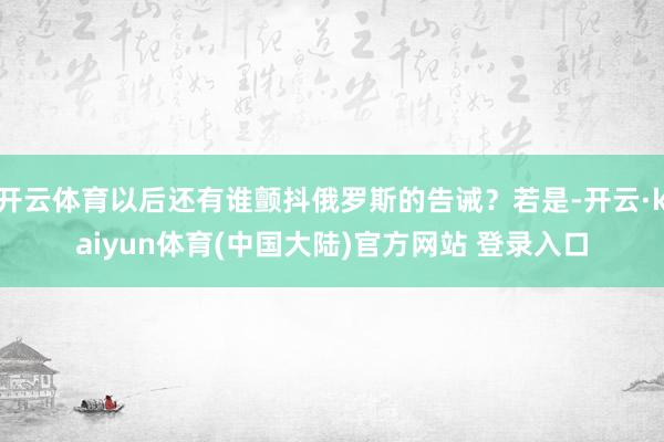 开云体育以后还有谁颤抖俄罗斯的告诫？若是-开云·kaiyun体育(中国大陆)官方网站 登录入口