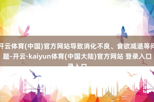 开云体育(中国)官方网站导致消化不良、食欲减退等问题-开云·kaiyun体育(中国大陆)官方网站 登录入口